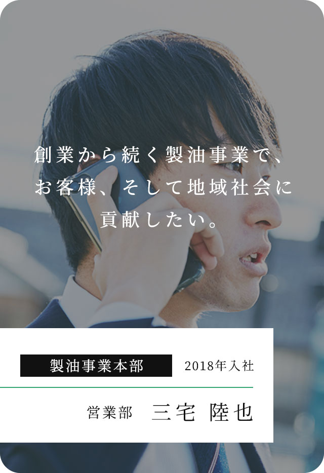 創業から続く製油事業で、お客様、そして地域社会に貢献したい。 製油事業本部 2018年入社 営業部 三宅 陸也