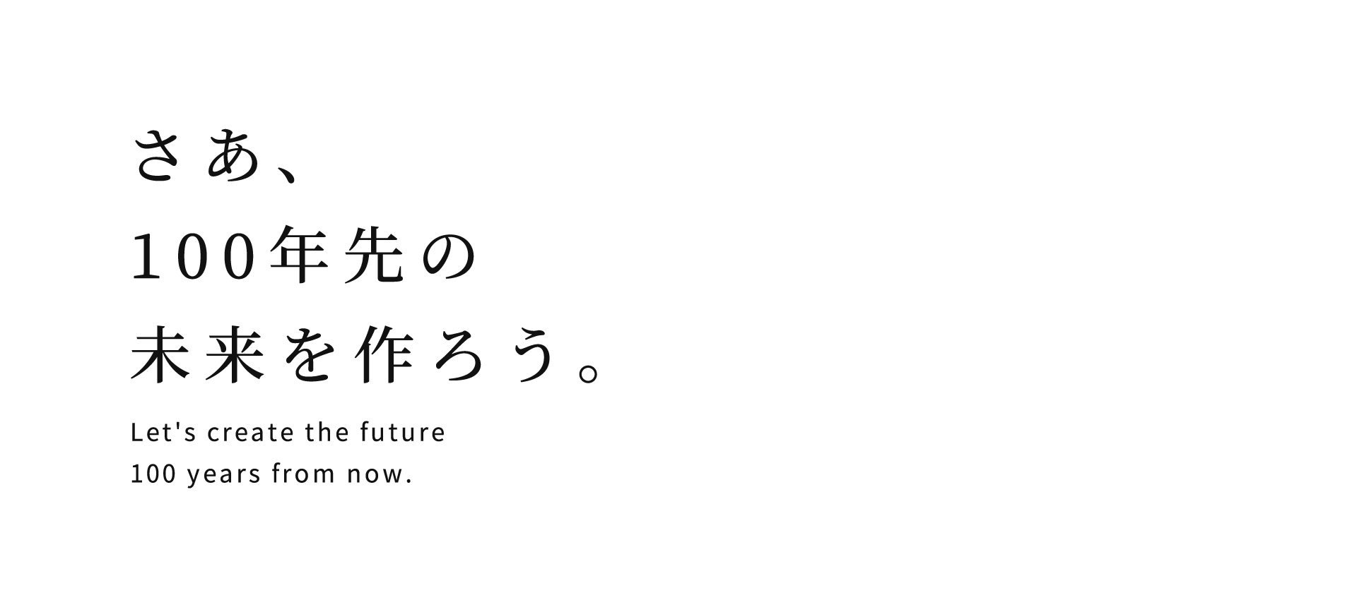 さあ、100年先の未来を作ろう。 Let's create the future 100 years from now.