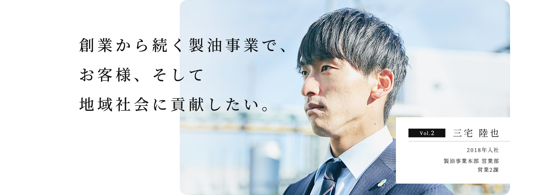 創業から続く製油事業で、お客様、そして地域社会に貢献したい。 Vol.2 三宅 陸也 2018年入社 製油事業本部 営業部 営業2課