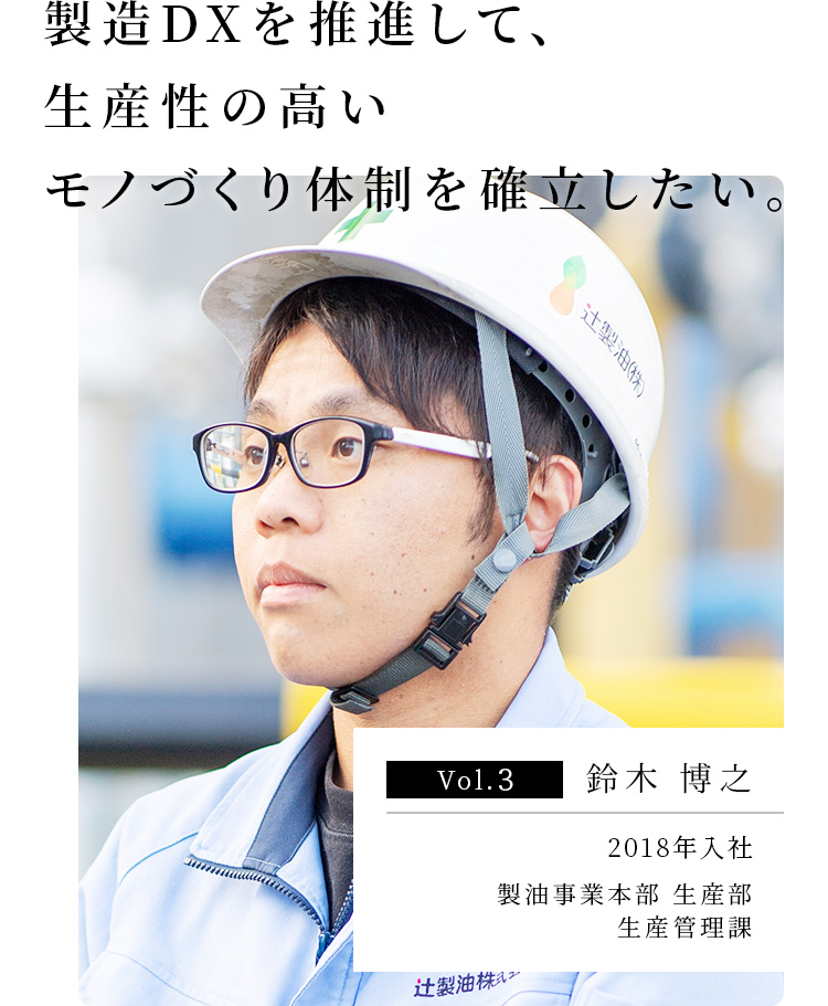 旗振り役となり、環境負荷の少ないモノづくりを確⽴したい。 Vol.3 ⽯⽥ ⼤和 2016年入社 製油事業本部 ⽣産部 ⽣産管理課