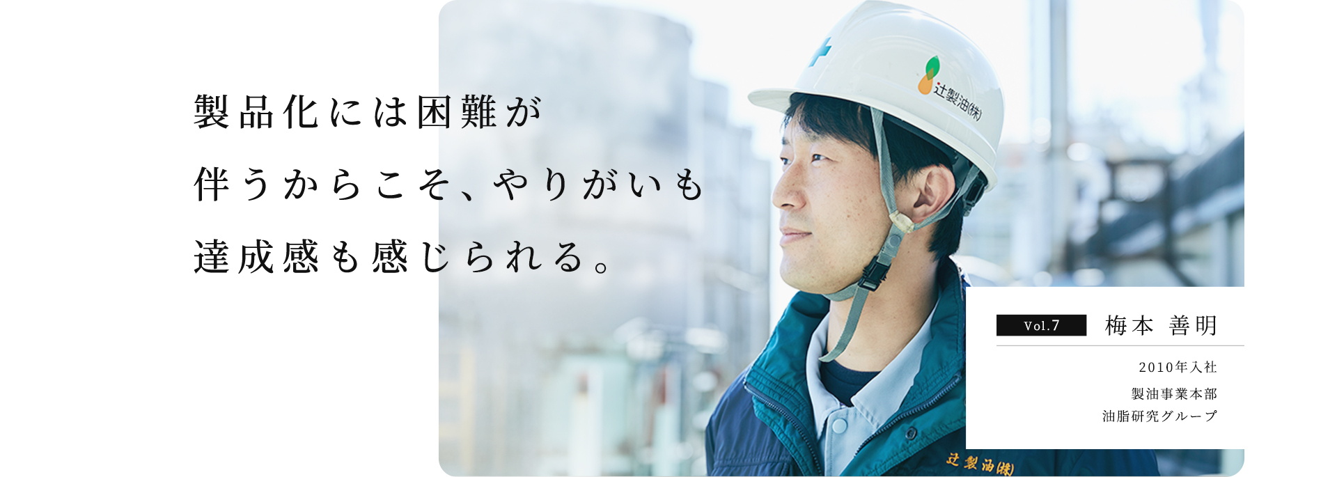 製品化には困難が伴うからこそ、やりがいも達成感も感じられる。 Vol.7 梅本 善明 2010年入社 製油事業本部 油脂研究グループ