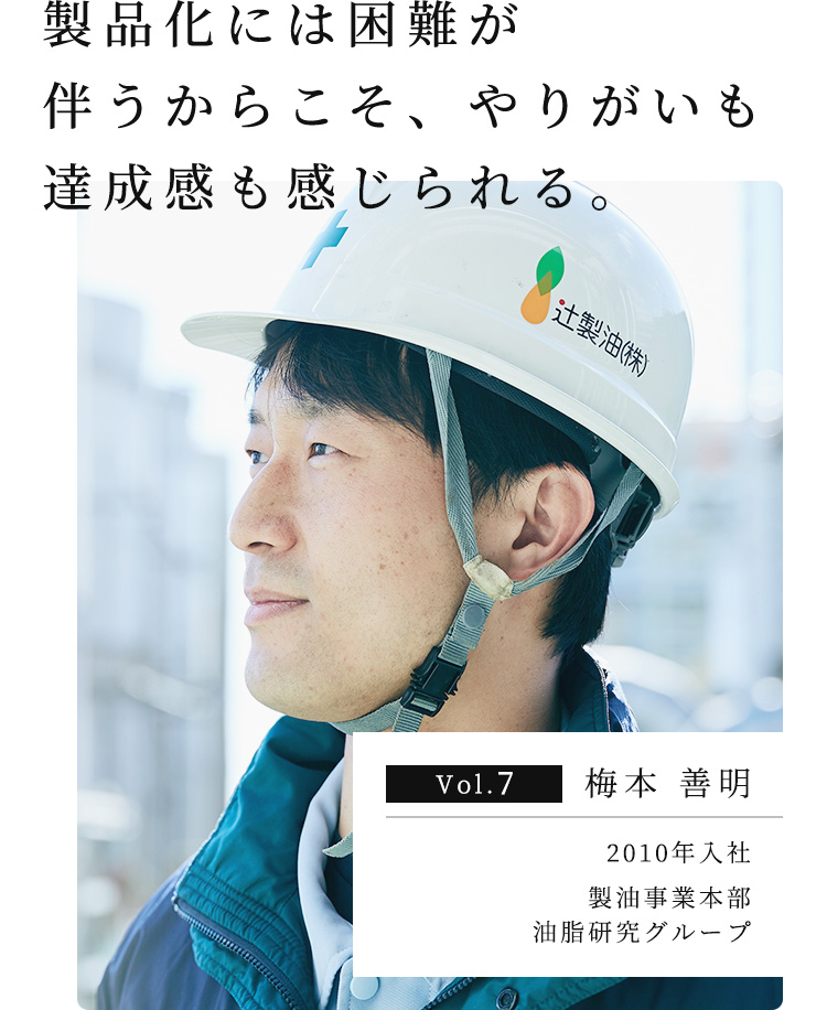 製品化には困難が伴うからこそ、やりがいも達成感も感じられる。 Vol.7 梅本 善明 2010年入社 製油事業本部 油脂研究グループ